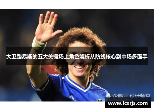 大卫路易斯的五大关键场上角色解析从防线核心到中场多面手
