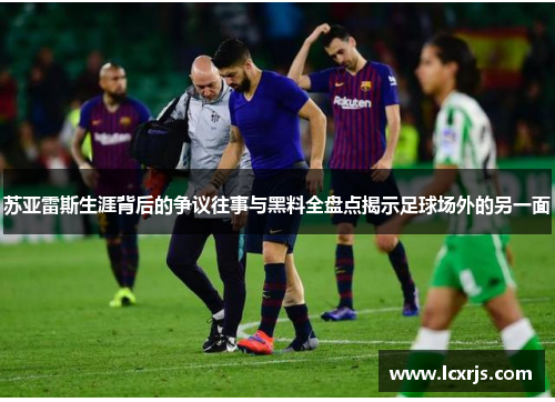 苏亚雷斯生涯背后的争议往事与黑料全盘点揭示足球场外的另一面