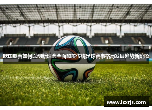 欧国联赛如何以创新理念全面颠覆传统足球赛事格局发展趋势新阶段 欧国联赛如何以创新理念全面颠覆传统足球赛事格局发展趋势新阶段