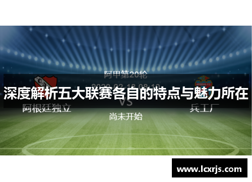 深度解析五大联赛各自的特点与魅力所在 深度解析五大联赛各自的特点与魅力所在