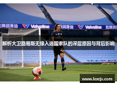 解析大卫路易斯无缘入选国家队的深层原因与背后影响